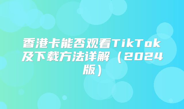 香港卡能否观看TikTok及下载方法详解2025版