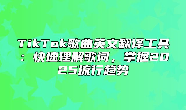 TikTok歌曲英文翻译工具：快速理解歌词，掌握2025流行趋势