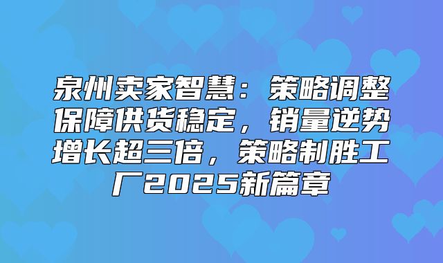 泉州卖家智慧：策略调整保障供货稳定，销量逆势增长超三倍，策略制胜工厂2025新篇章