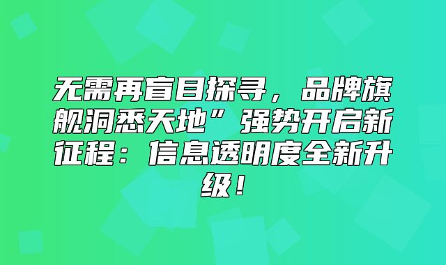 无需再盲目探寻，品牌旗舰洞悉天地”强势开启新征程：信息透明度全新升级！