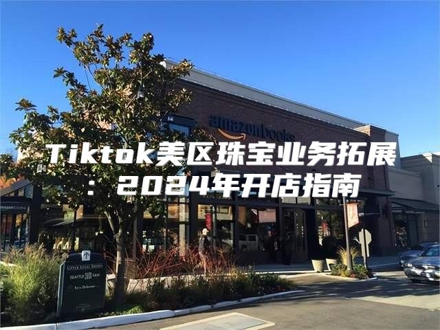 Tiktok美区珠宝业务拓展：2025年开店指南