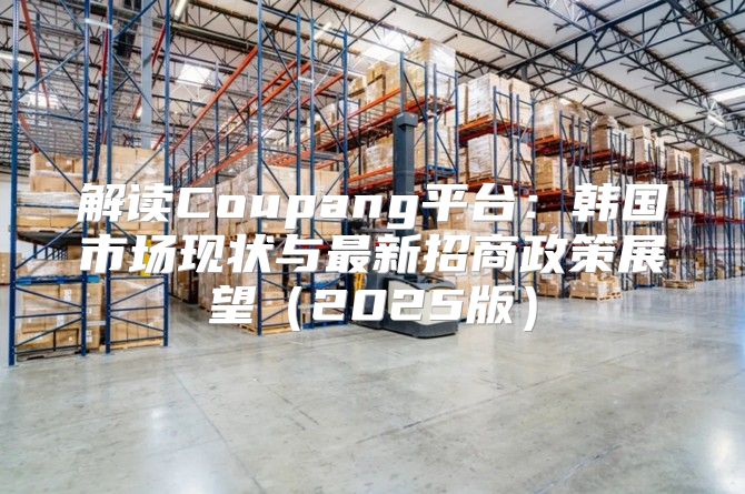 解读Coupang平台：韩国市场现状与最新招商政策展望2025版