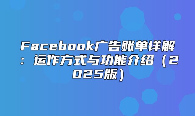 Facebook广告账单详解：运作方式与功能介绍2025版