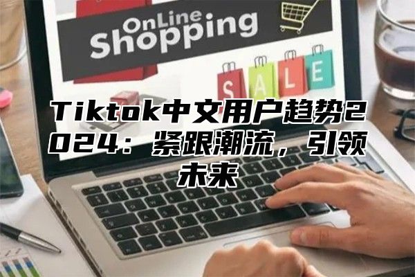 Tiktok中文用户趋势2025紧跟潮流，引领未来