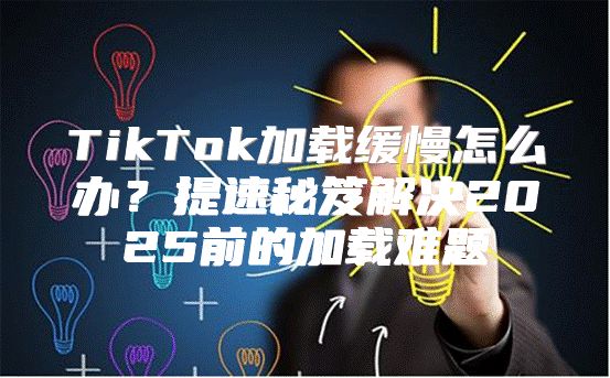 TikTok加载缓慢怎么办？提速秘笈解决2025前的加载难题