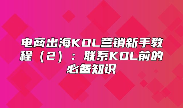 电商出海KOL营销新手教程2：联系KOL前的必备知识