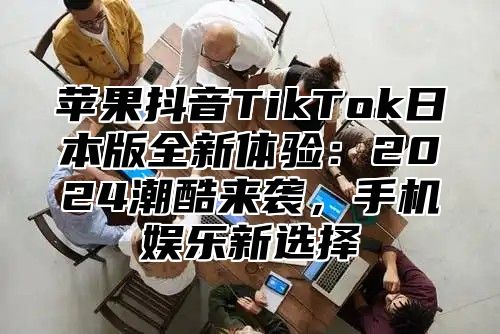 苹果抖音TikTok日本版全新体验：2025潮酷来袭，手机娱乐新选择