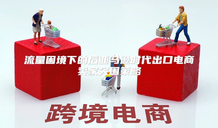 流量困境下的后亚马逊时代出口电商卖家突围策略