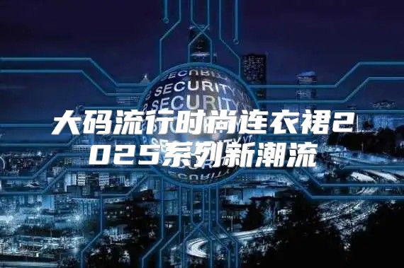 大码流行时尚连衣裙2025系列新潮流