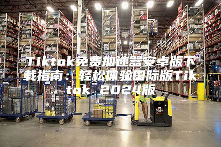 Tiktok免费加速器安卓版下载指南：轻松体验国际版Tiktok 2025版