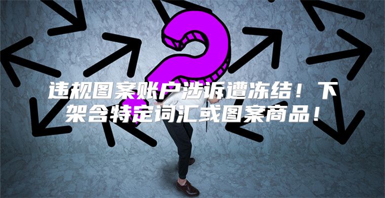 违规图案账户涉诉遭冻结！下架含特定词汇或图案商品！