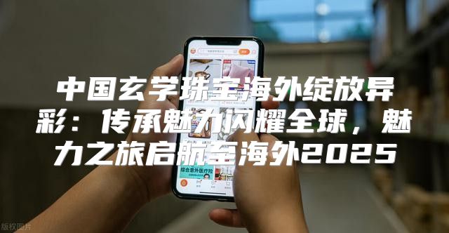 中国玄学珠宝海外绽放异彩：传承魅力闪耀全球，魅力之旅启航至海外2025
