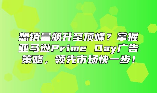 想销量飙升至顶峰？掌握亚马逊Prime Day广告策略，领先市场快一步！