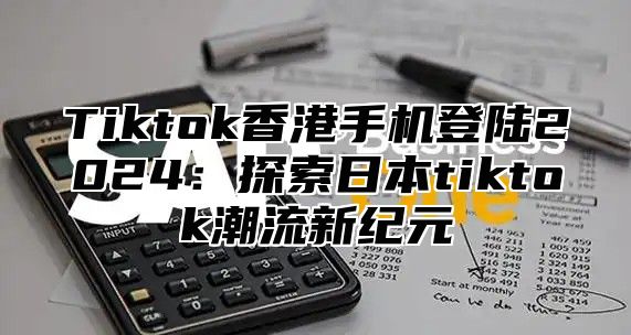 Tiktok香港手机登陆2025探索日本tiktok潮流新纪元