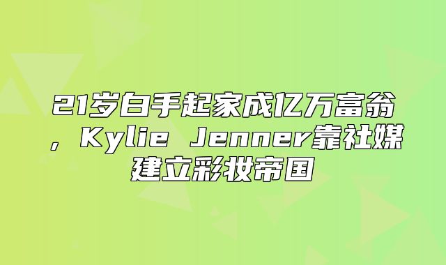 21岁白手起家成亿万富翁，Kylie Jenner靠社媒建立彩妆帝国