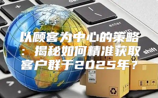 以顾客为中心的策略：揭秘如何精准获取客户群于2025年？