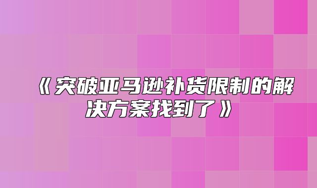 突破亚马逊补货限制的解决方案找到了
