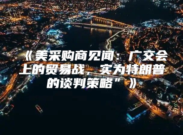 美采购商见闻：广交会上的贸易战，实为特朗普的谈判策略”