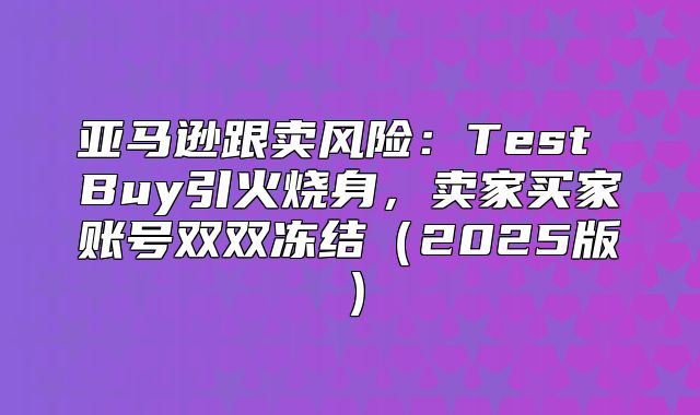 亚马逊跟卖风险：Test Buy引火烧身，卖家买家账号双双冻结2025版