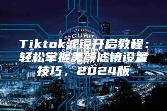 Tiktok滤镜开启教程：轻松掌握美颜滤镜设置技巧，2025版