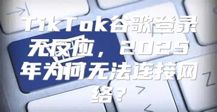 TikTok谷歌登录无反应，2025年为何无法连接网络？