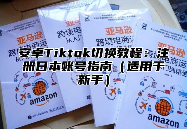 安卓Tiktok切换教程：注册日本账号指南适用于新手