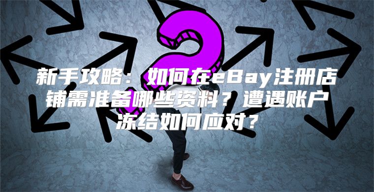 新手攻略：如何在eBay注册店铺需准备哪些资料？遭遇账户冻结如何应对？