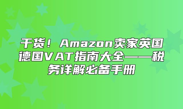 干货！Amazon卖家英国德国VAT指南大全——税务详解必备手册