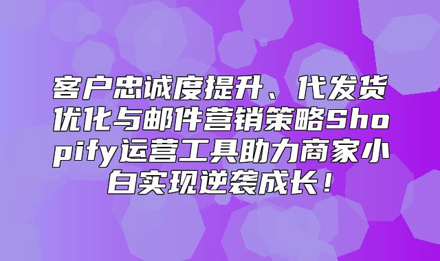 客户忠诚度提升、代发货优化与邮件营销策略Shopify运营工具助力商家小白实现逆袭成长！
