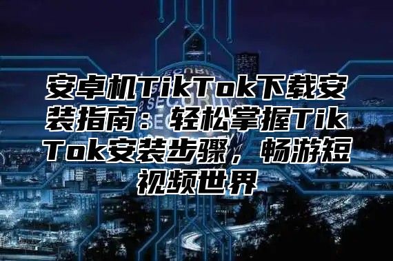 安卓机TikTok下载安装指南：轻松掌握TikTok安装步骤，畅游短视频世界