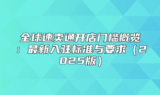 全球速卖通开店门槛概览：最新入驻标准与要求2025版