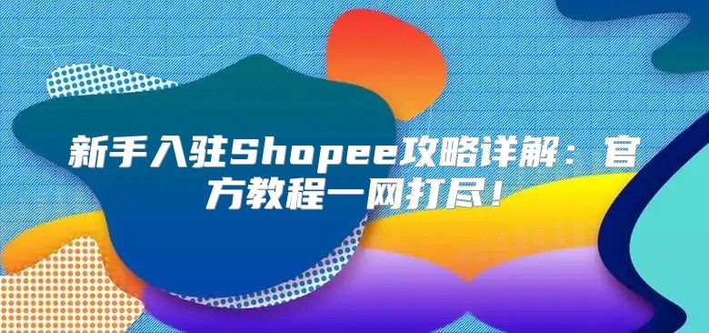 新手入驻Shopee攻略详解：官方教程一网打尽！