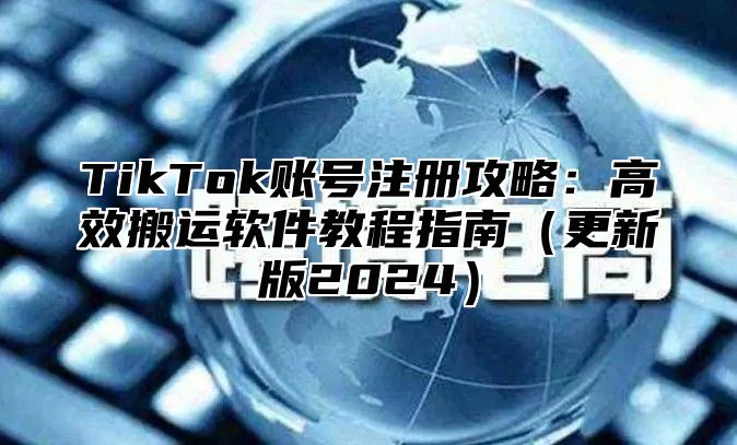 TikTok账号注册攻略：高效搬运软件教程指南更新版2025