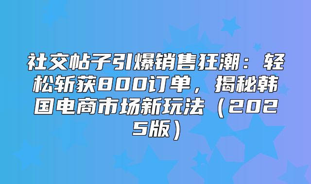 社交帖子引爆销售狂潮：轻松斩获800订单，揭秘韩国电商市场新玩法2025版