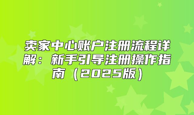 卖家中心账户注册流程详解：新手引导注册操作指南2025版
