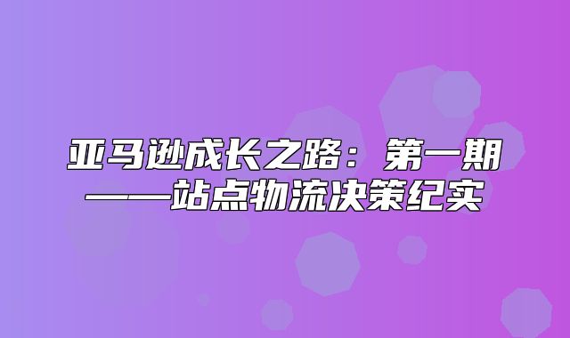 亚马逊成长之路：第一期——站点物流决策纪实