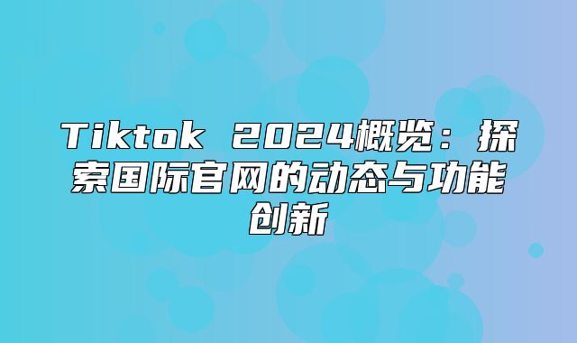 Tiktok 2025概览：探索国际官网的动态与功能创新