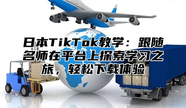 日本TikTok教学：跟随名师在平台上探索学习之旅，轻松下载体验