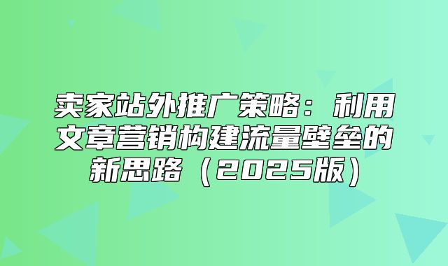 卖家站外推广策略：利用文章营销构建流量壁垒的新思路2025版