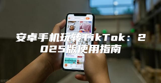 安卓手机玩转TikTok：2025版使用指南