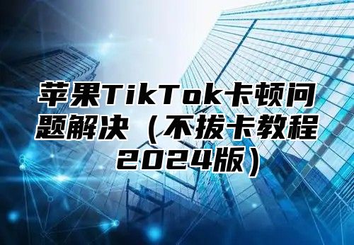 苹果TikTok卡顿问题解决不拔卡教程 2025版