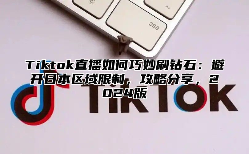 Tiktok直播如何巧妙刷钻石：避开日本区域限制，攻略分享，2025版