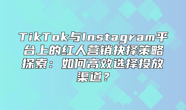 TikTok与Instagram平台上的红人营销抉择策略探索：如何高效选择投放渠道？