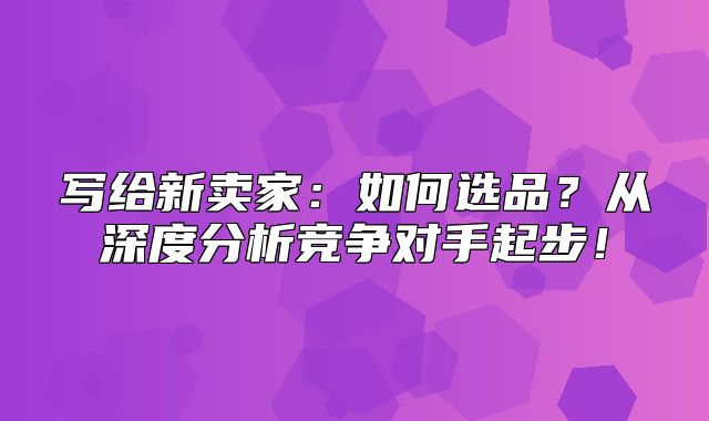 写给新卖家：如何选品？从深度分析竞争对手起步！
