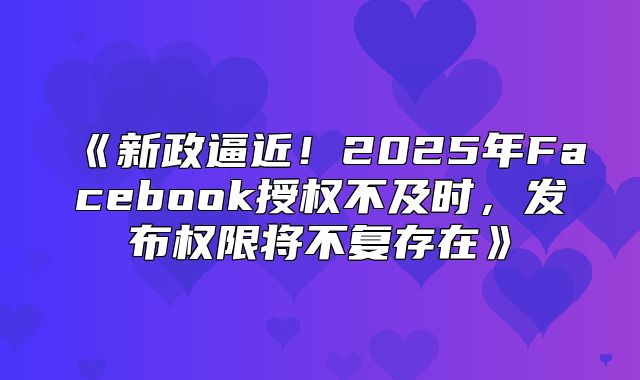 新政逼近！2025年Facebook授权不及时，发布权限将不复存在