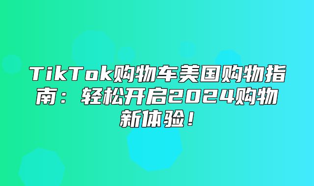TikTok购物车美国购物指南：轻松开启2025购物新体验！