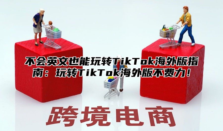 不会英文也能玩转TikTok海外版指南：玩转TikTok海外版不费力！