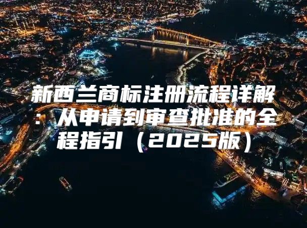 新西兰商标注册流程详解：从申请到审查批准的全程指引2025版