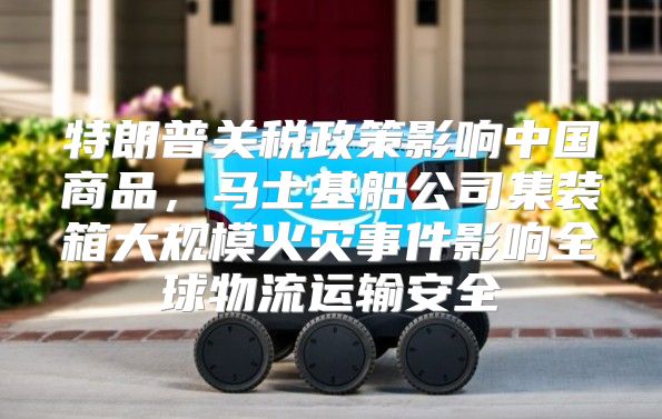 特朗普关税政策影响中国商品，马士基船公司集装箱大规模火灾事件影响全球物流运输安全