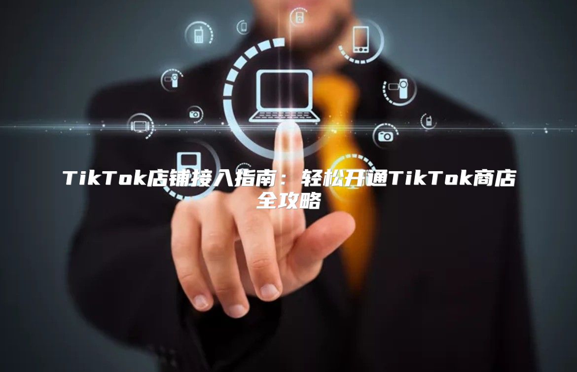 TikTok店铺接入指南：轻松开通TikTok商店全攻略